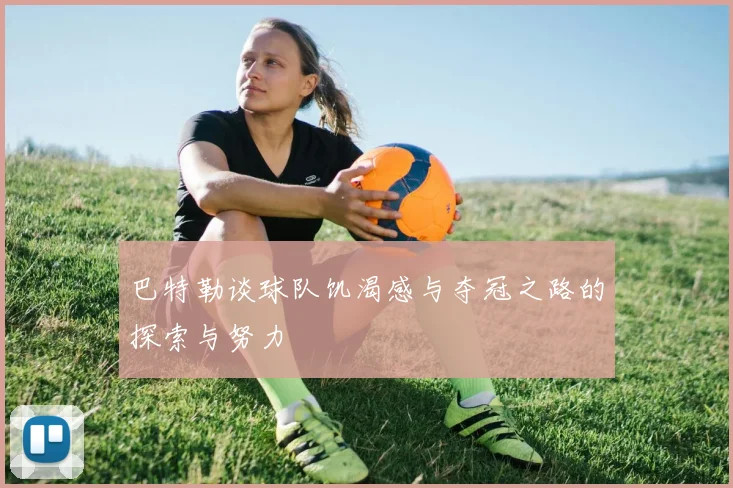 巴特勒谈球队饥渴感与夺冠之路的探索与努力