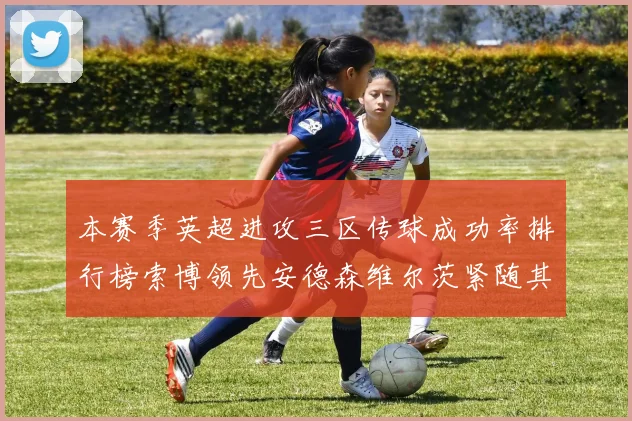 本赛季英超进攻三区传球成功率排行榜索博领先安德森维尔茨紧随其后