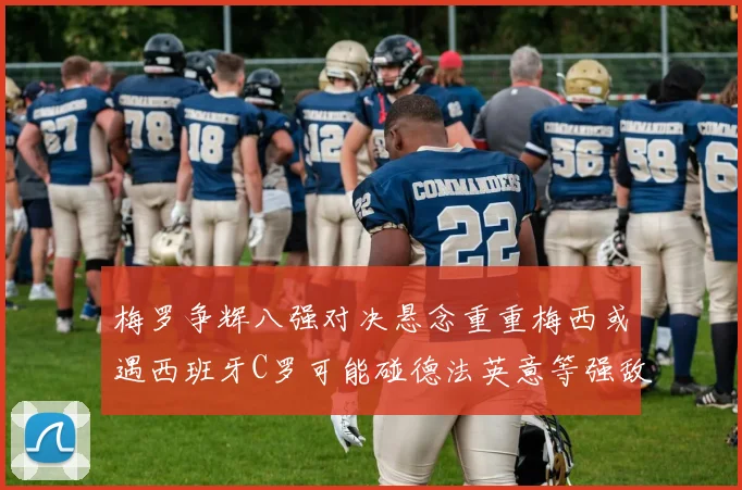 梅罗争辉八强对决悬念重重梅西或遇西班牙C罗可能碰德法英意等强敌