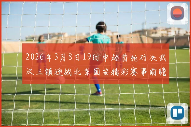2026年3月8日19时中超首轮对决武汉三镇迎战北京国安精彩赛事前瞻