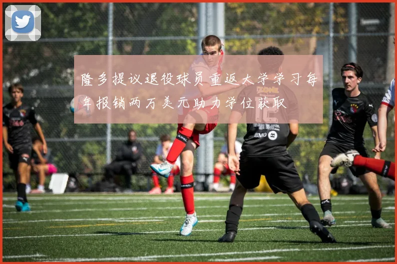隆多提议退役球员重返大学学习每年报销两万美元助力学位获取
