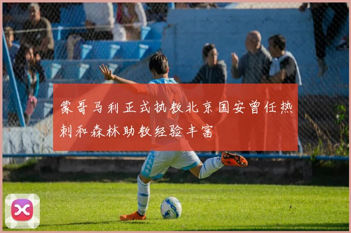 蒙哥马利正式执教北京国安曾任热刺和森林助教经验丰富