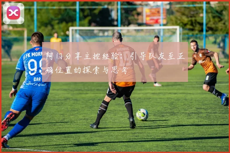 阿门分享主控经验：引导队友至正确位置的探索与思考