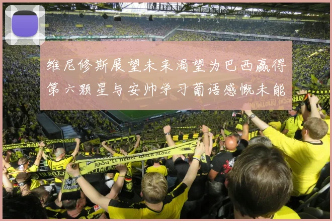 维尼修斯展望未来渴望为巴西赢得第六颗星与安帅学习葡语感慨未能与C罗共事