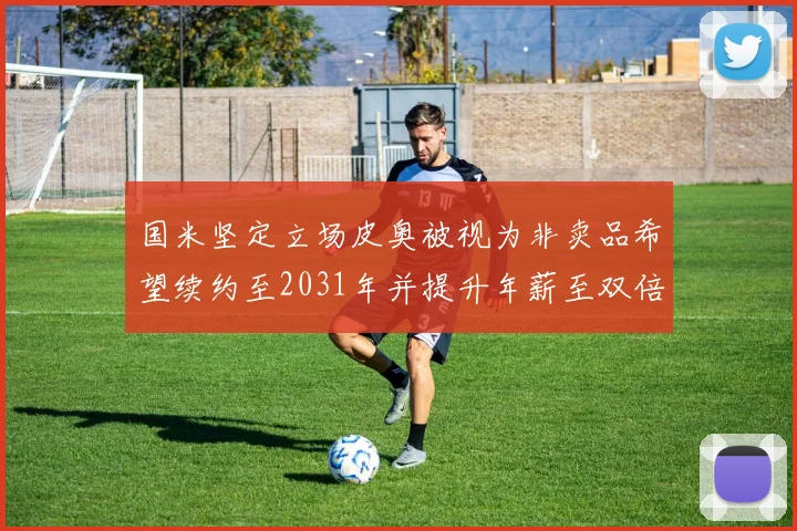 国米坚定立场皮奥被视为非卖品希望续约至2031年并提升年薪至双倍水平