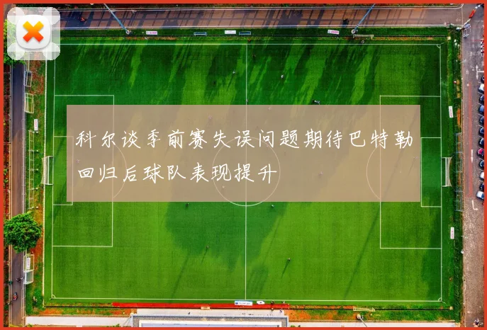 科尔谈季前赛失误问题期待巴特勒回归后球队表现提升