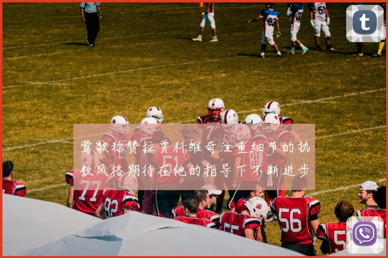 莺歌称赞拉贾科维奇注重细节的执教风格期待在他的指导下不断进步