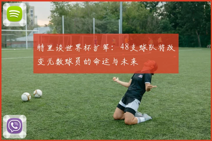 特里谈世界杯扩军：48支球队将改变无数球员的命运与未来