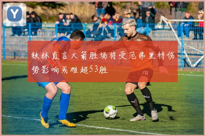 铁林直言火箭胜场将受范弗里特伤势影响或难超53胜