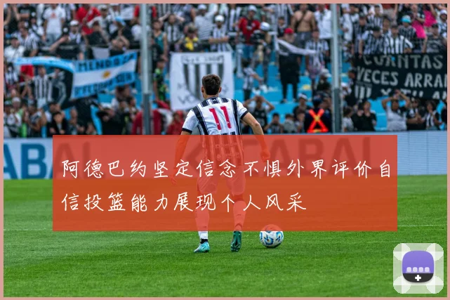 阿德巴约坚定信念不惧外界评价自信投篮能力展现个人风采