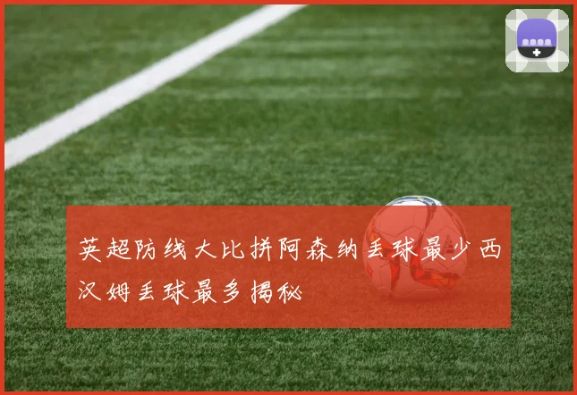 英超防线大比拼阿森纳丢球最少西汉姆丢球最多揭秘