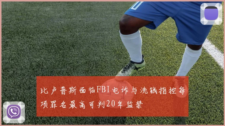 比卢普斯面临FBI电诈与洗钱指控每项罪名最高可判20年监禁