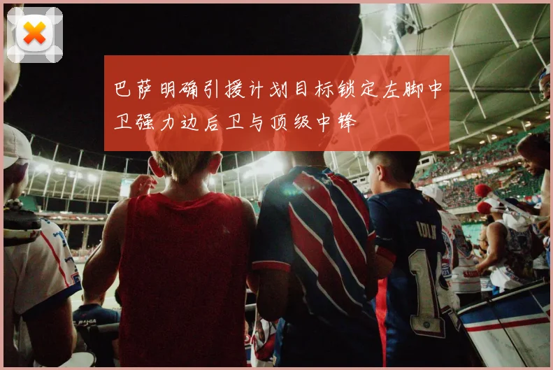 巴萨明确引援计划目标锁定左脚中卫强力边后卫与顶级中锋