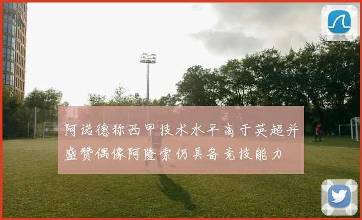 阿诺德称西甲技术水平高于英超并盛赞偶像阿隆索仍具备竞技能力