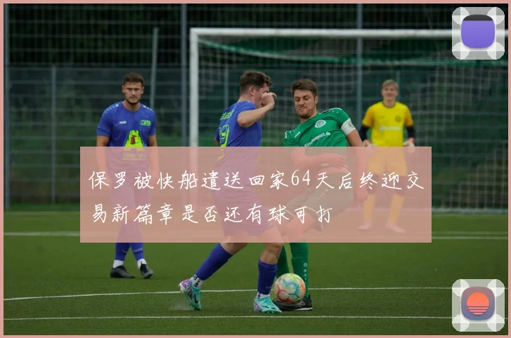 保罗被快船遣送回家64天后终迎交易新篇章是否还有球可打